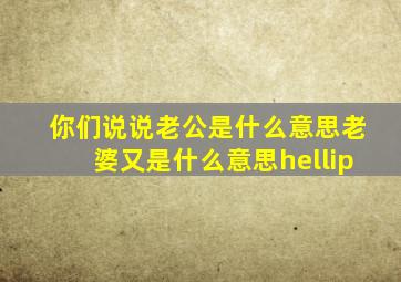 你们说说老公是什么意思,老婆又是什么意思…