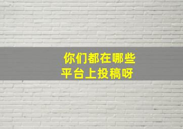 你们都在哪些平台上投稿呀 