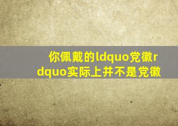 你佩戴的“党徽”实际上并不是党徽 