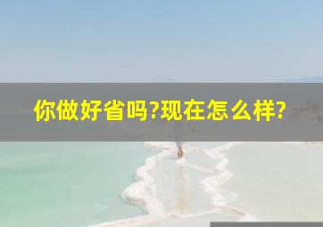 你做好省吗?现在怎么样?