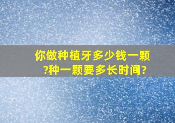 你做种植牙多少钱一颗?种一颗要多长时间?