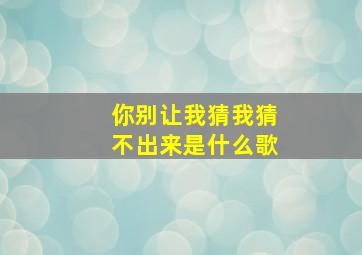 你别让我猜我猜不出来是什么歌