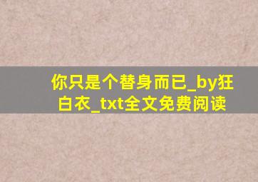 你只是个替身而已_by狂白衣_txt全文免费阅读