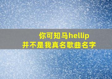 你可知马…并不是我真名歌曲名字