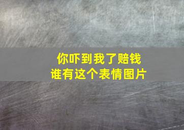 你吓到我了,赔钱。谁有这个表情图片