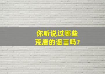 你听说过哪些荒唐的谣言吗?