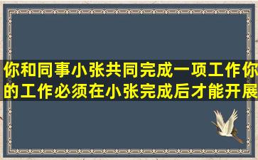 你和同事小张共同完成一项工作,你的工作必须在小张完成后才能开展,...