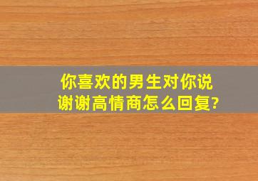 你喜欢的男生对你说谢谢、高情商怎么回复?