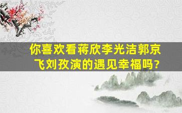 你喜欢看蒋欣李光洁郭京飞刘孜演的《遇见幸福》吗?