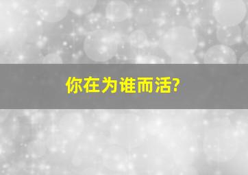 你在为谁而活?