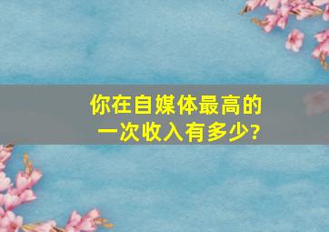 你在自媒体最高的一次收入有多少?