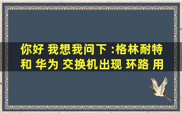 你好 ,我想我问下 :格林耐特 和 华为 交换机出现 环路 用什么命令查出...