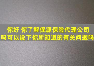 你好 你了解保源保险代理公司吗可以说下你所知道的有关问题吗