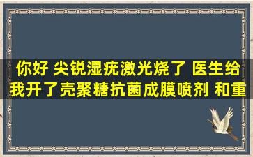 你好 尖锐湿疣激光烧了 医生给我开了壳聚糖抗菌成膜喷剂 和重组人...