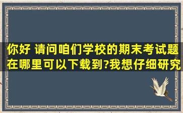 你好 请问咱们学校的期末考试题在哪里可以下载到?我想仔细研究一下