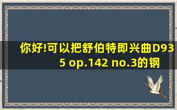 你好!可以把舒伯特即兴曲D935 op.142 no.3的钢琴谱分享给我吗?急!...