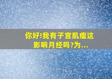 你好!我有子宫肌瘤这影响月经吗?为...