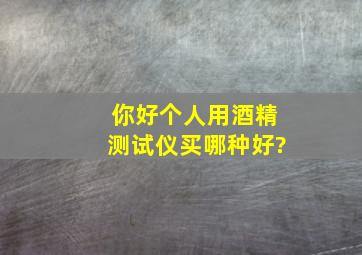 你好,个人用酒精测试仪买哪种好?