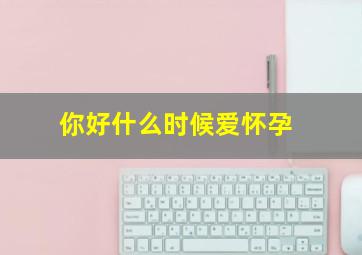 你好,什么时候爱怀孕