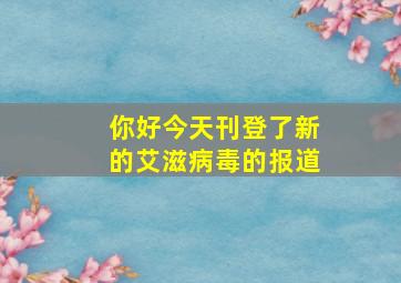 你好,今天刊登了新的艾滋病毒的报道