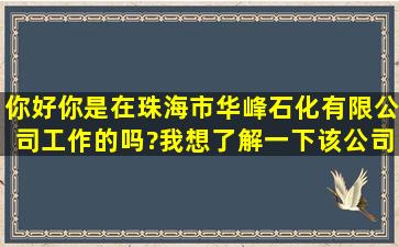 你好,你是在珠海市华峰石化有限公司工作的吗?我想了解一下该公司的...