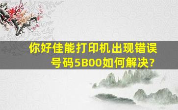 你好,佳能打印机出现错误号码5B00如何解决?