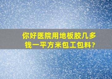 你好,医院用地板胶几多钱一平方米(包工包料)?