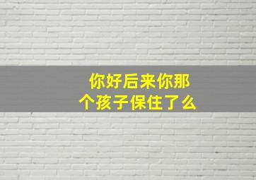 你好,后来你那个孩子保住了么