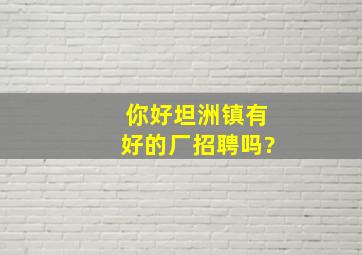 你好,坦洲镇有好的厂招聘吗?