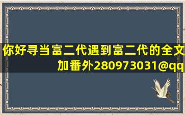 你好,寻《当富二代遇到富二代》的全文加番外。280973031@qq.com...