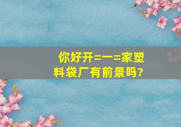 你好,开=一=家塑料袋厂有前景吗?