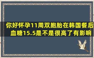 你好,怀孕11周,双胞胎,在韩国,餐后血糖15.5是不是很高了,有影响吗