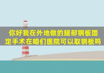 你好,我在外地做的腿部钢板固定手术,在咱们医院可以取钢板吗