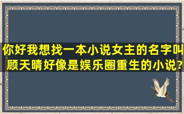 你好,我想找一本小说,女主的名字叫顾天晴。好像是娱乐圈重生的小说?