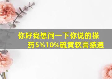 你好,我想问一下你说的搽药5%10%硫黄软膏搽遍