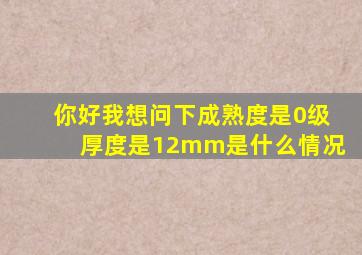 你好,我想问下成熟度是0级,厚度是12mm是什么情况