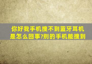 你好,我手机搜不到蓝牙耳机是怎么回事?别的手机能搜到