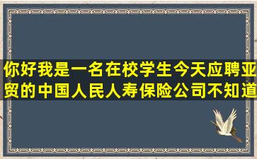 你好,我是一名在校学生,今天应聘亚贸的中国人民人寿保险公司,不知道...