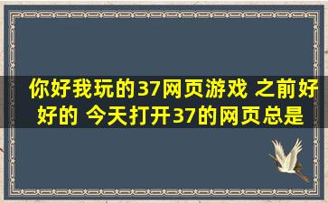 你好,我玩的37网页游戏 之前好好的 今天打开37的网页总是 错误 您所...