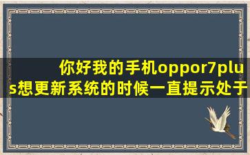 你好,我的手机oppor7plus想更新系统的时候一直提示处于root状态有...