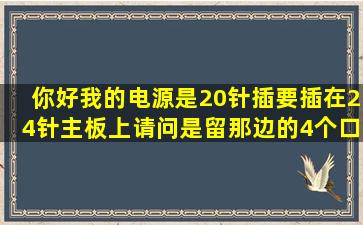 你好,我的电源是20针插,要插在24针主板上,请问是留那边的4个口?