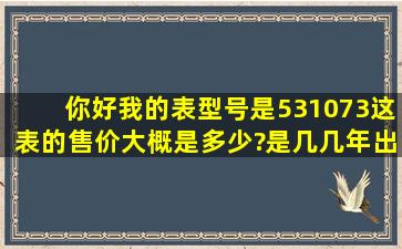 你好,我的表型号是531073,这表的售价大概是多少?是几几年出的?