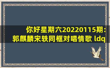 你好,星期六20220115期:郭麒麟宋轶同框对唱情歌 “音痴”王鹤棣...