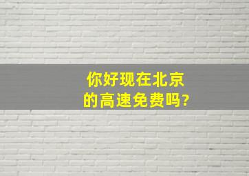 你好,现在北京的高速免费吗?