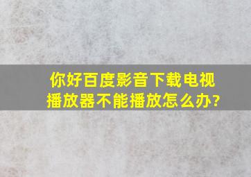 你好,百度影音下载电视播放器不能播放。怎么办?