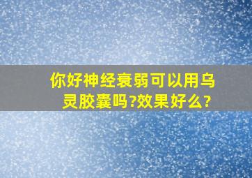 你好,神经衰弱可以用乌灵胶囊吗?效果好么?