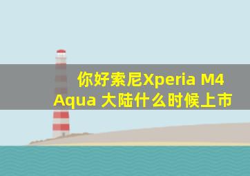 你好,索尼Xperia M4 Aqua 大陆什么时候上市。