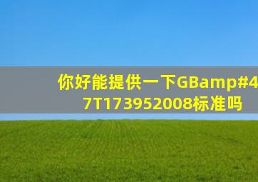 你好,能提供一下GB/T173952008标准吗