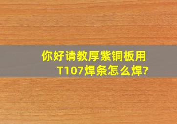 你好,请教厚紫铜板用T107焊条怎么焊?