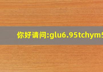 你好,请问:glu6.95,tch,ym5.